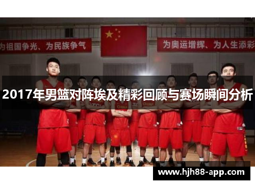 2017年男篮对阵埃及精彩回顾与赛场瞬间分析