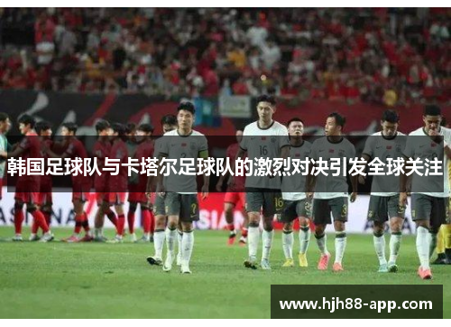 韩国足球队与卡塔尔足球队的激烈对决引发全球关注